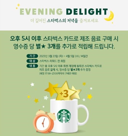 스타벅스가 전국 매장의 영업시간을 순차적으로 연장하며 3/23부터 4/5까지 오후5시부터 11시까지 매장을 방문하는 스타벅스 리워드 회원을 대상으로 등록된 스타벅스 카드로 제조 음료 구매 시 영수증 당 별 3개 추가 적립하는